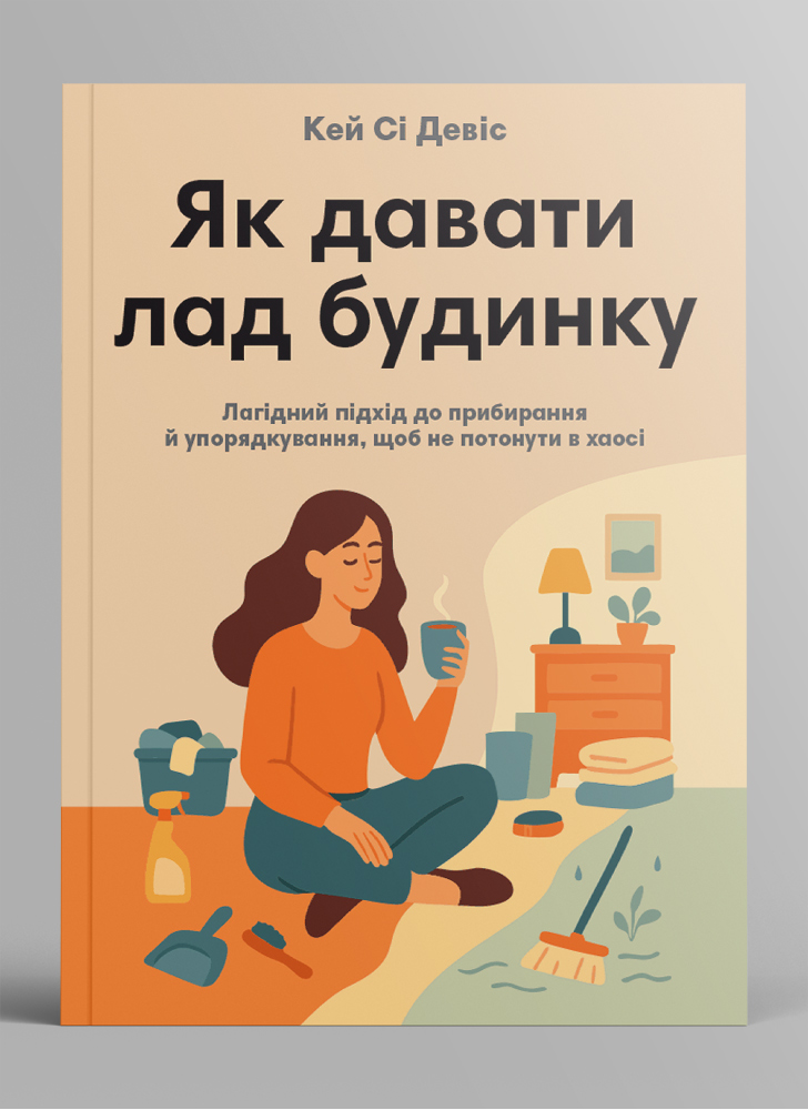 Як давати лад будинку. Лагідний підхід до прибирання й упорядкування, щоб не потонути в хаосі